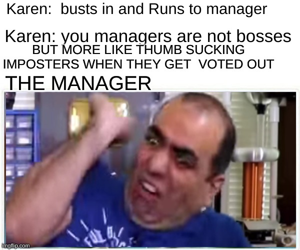 karen when she gets to speak to the manager | Karen:  busts in and Runs to manager; Karen: you managers are not bosses; BUT MORE LIKE THUMB SUCKING IMPOSTERS WHEN THEY GET  VOTED OUT; THE MANAGER | image tagged in karen,karen the manager will see you now | made w/ Imgflip meme maker