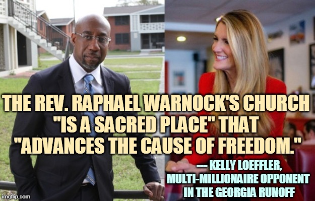 The only time Kelly Loeffler said the truth about Raphael Warnock. The Georgia Senate race is all about race. | THE REV. RAPHAEL WARNOCK'S CHURCH 
"IS A SACRED PLACE" THAT 
"ADVANCES THE CAUSE OF FREEDOM."; --- KELLY LOEFFLER, MULTI-MILLIONAIRE OPPONENT 
IN THE GEORGIA RUNOFF | image tagged in georgia,senate,race | made w/ Imgflip meme maker