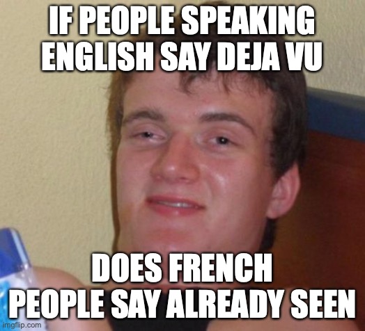 Deja vu | IF PEOPLE SPEAKING ENGLISH SAY DEJA VU; DOES FRENCH PEOPLE SAY ALREADY SEEN | image tagged in memes,10 guy,deja vu,french | made w/ Imgflip meme maker
