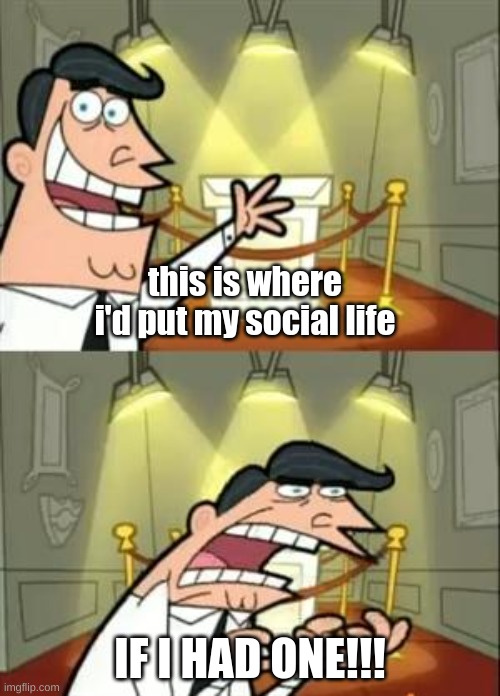 Social life? WHERE? | this is where I'd put my social life; IF I HAD ONE!!! | image tagged in memes,this is where i'd put my trophy if i had one | made w/ Imgflip meme maker