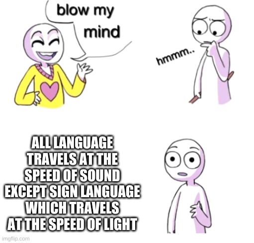 Blow my mind | ALL LANGUAGE TRAVELS AT THE SPEED OF SOUND EXCEPT SIGN LANGUAGE WHICH TRAVELS AT THE SPEED OF LIGHT | image tagged in blow my mind | made w/ Imgflip meme maker