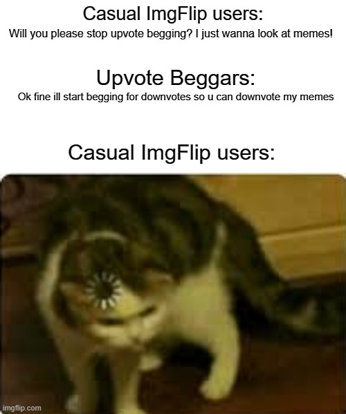 just another meme about upvote begging keep scrolling | Casual ImgFlip users:; Will you please stop upvote begging? I just wanna look at memes! Upvote Beggars:; Ok fine ill start begging for downvotes so u can downvote my memes; Casual ImgFlip users: | image tagged in buffering cat,memes,upvotes,upvote begging,downvotes,blank white template | made w/ Imgflip meme maker