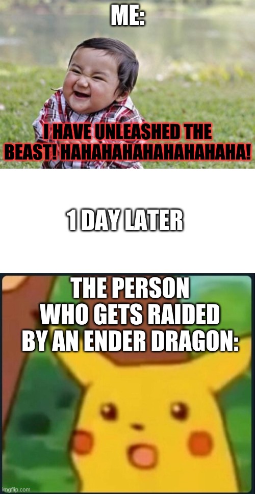 Ha! | ME:; I HAVE UNLEASHED THE BEAST! HAHAHAHAHAHAHAHAHA! 1 DAY LATER; THE PERSON WHO GETS RAIDED BY AN ENDER DRAGON: | image tagged in memes,evil toddler,blank white template,surprised pikachu,minecraft,dragon | made w/ Imgflip meme maker
