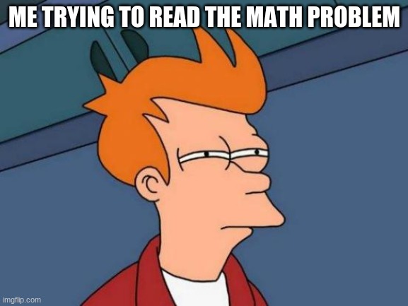 Futurama Fry | ME TRYING TO READ THE MATH PROBLEM | image tagged in memes,futurama fry | made w/ Imgflip meme maker