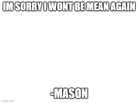 sorry | IM SORRY I WONT BE MEAN AGAIN; -MASON | made w/ Imgflip meme maker