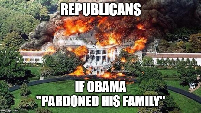 Republicans if Obama pardoned his family | REPUBLICANS; IF OBAMA
"PARDONED HIS FAMILY" | image tagged in white house on fire | made w/ Imgflip meme maker