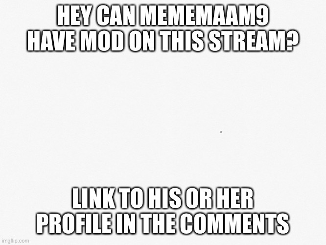 Plz | HEY CAN MEMEMAAM9 HAVE MOD ON THIS STREAM? LINK TO HIS OR HER PROFILE IN THE COMMENTS | image tagged in plz | made w/ Imgflip meme maker