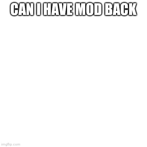 Blank Transparent Square | CAN I HAVE MOD BACK | image tagged in memes,blank transparent square | made w/ Imgflip meme maker