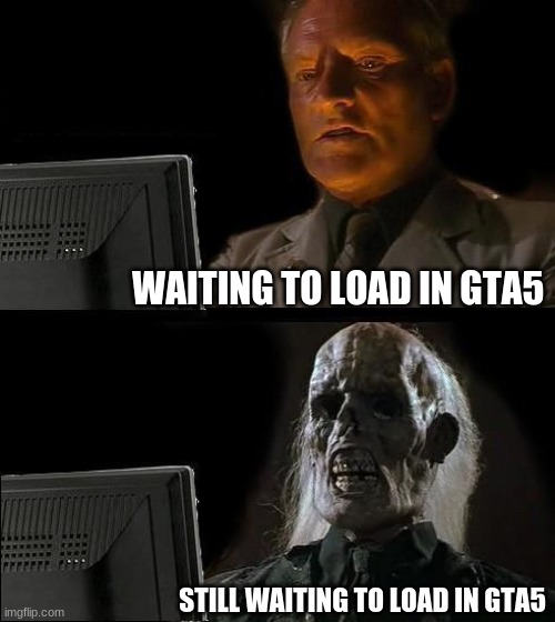 I'll Just Wait Here | WAITING TO LOAD IN GTA5; STILL WAITING TO LOAD IN GTA5 | image tagged in memes,i'll just wait here | made w/ Imgflip meme maker