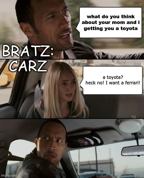 BRATZ: Carz | what do you think about your mom and i
getting you a toyota; BRATZ: CARZ; a toyota?
heck no! I want a ferrari! | image tagged in memes,the rock driving | made w/ Imgflip meme maker