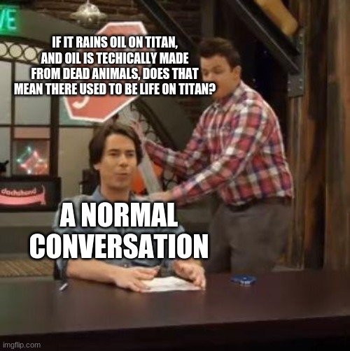 hhwiii | IF IT RAINS OIL ON TITAN, AND OIL IS TECHICALLY MADE FROM DEAD ANIMALS, DOES THAT MEAN THERE USED TO BE LIFE ON TITAN? A NORMAL CONVERSATION | image tagged in normal conversation | made w/ Imgflip meme maker