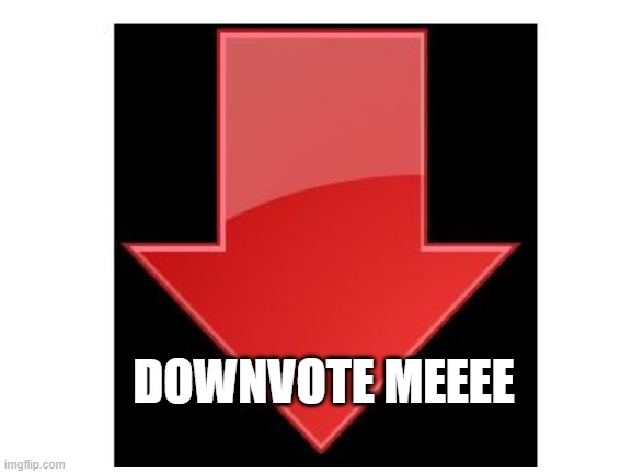 BEGGING FOR DOWNVOTES | DOWNVOTE MEEEE | made w/ Imgflip meme maker