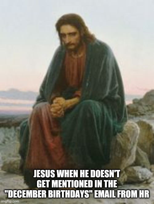sad jesus | JESUS WHEN HE DOESN'T GET MENTIONED IN THE "DECEMBER BIRTHDAYS" EMAIL FROM HR | image tagged in sad jesus | made w/ Imgflip meme maker