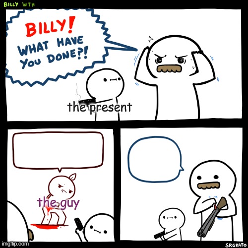 Billy, What Have You Done | the present the guy | image tagged in billy what have you done | made w/ Imgflip meme maker