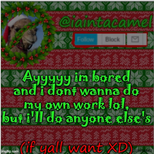 h o m e w o r k | Ayyyyy im bored and i dont wanna do my own work lol, but i'll do anyone else's; (if yall want XD) | image tagged in iaintacamel | made w/ Imgflip meme maker