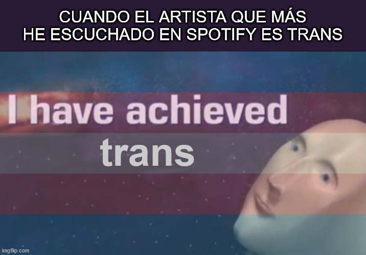 t r a n s | CUANDO EL ARTISTA QUE MÁS HE ESCUCHADO EN SPOTIFY ES TRANS; trans | image tagged in i have achieved | made w/ Imgflip meme maker