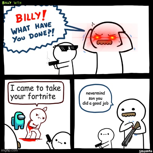 Billy, What Have You Done | I came to take your fortnite; nevermind son you did a good job | image tagged in billy what have you done | made w/ Imgflip meme maker