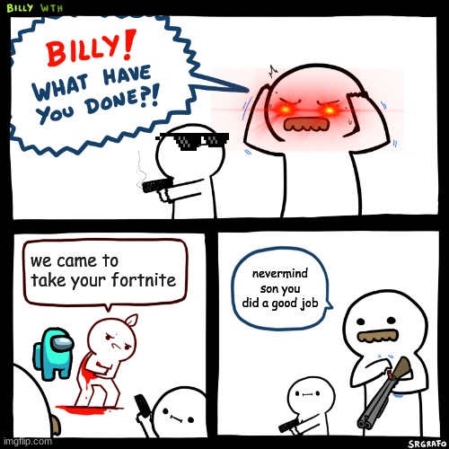 Billy, What Have You Done | we came to take your fortnite; nevermind son you did a good job | image tagged in billy what have you done | made w/ Imgflip meme maker