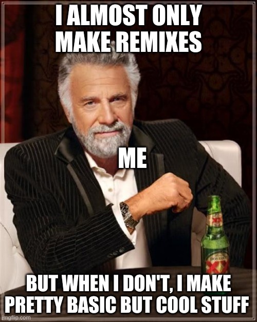 Pretty much. |  I ALMOST ONLY MAKE REMIXES; ME; BUT WHEN I DON'T, I MAKE PRETTY BASIC BUT COOL STUFF | image tagged in memes,the most interesting man in the world | made w/ Imgflip meme maker