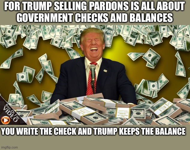 Trumps going out of business sale, every pardon must go | FOR TRUMP SELLING PARDONS IS ALL ABOUT
 GOVERNMENT CHECKS AND BALANCES; YOU WRITE THE CHECK AND TRUMP KEEPS THE BALANCE | image tagged in donald trump,bribes,voter fraud,pardon,money,funny | made w/ Imgflip meme maker