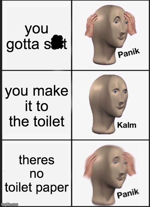 Panik Kalm Panik Meme | you gotta shit; you make it to the toilet; theres no toilet paper | image tagged in memes,panik kalm panik | made w/ Imgflip meme maker
