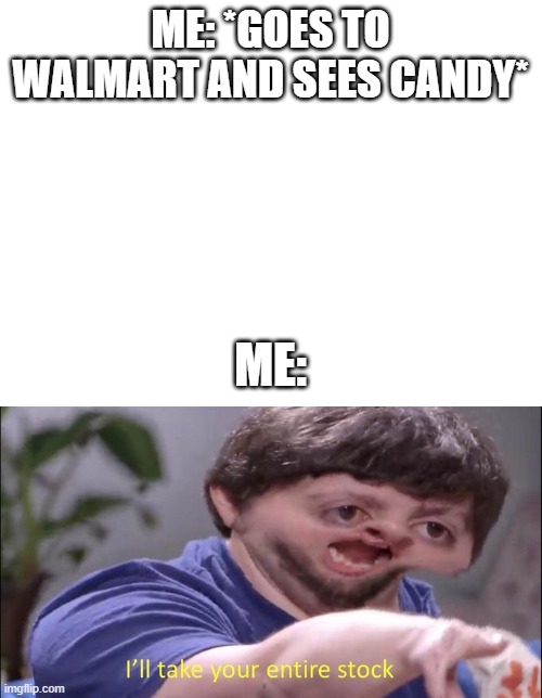 ME: *GOES TO WALMART AND SEES CANDY*; ME: | image tagged in blank white template,i'll take your entire stock | made w/ Imgflip meme maker