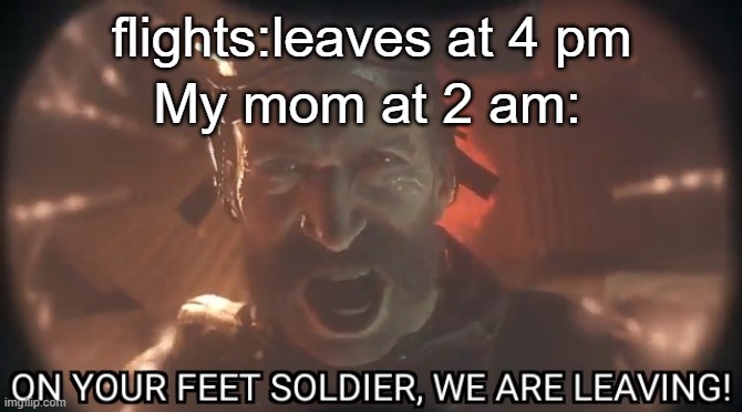 On your feet soldier we are leaving | flights:leaves at 4 pm; My mom at 2 am: | image tagged in on your feet soldier we are leaving | made w/ Imgflip meme maker