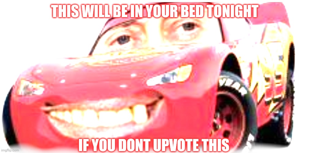 upvote or face the consequences | THIS WILL BE IN YOUR BED TONIGHT; IF YOU DONT UPVOTE THIS | image tagged in lightning mcqueen,horror,funny | made w/ Imgflip meme maker