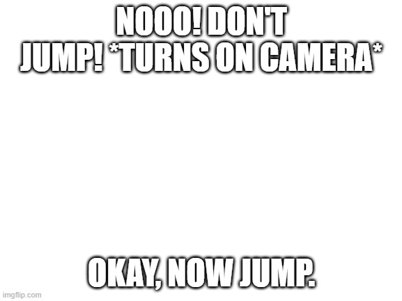 Blank White Template | NOOO! DON'T JUMP! *TURNS ON CAMERA*; OKAY, NOW JUMP. | image tagged in blank white template | made w/ Imgflip meme maker