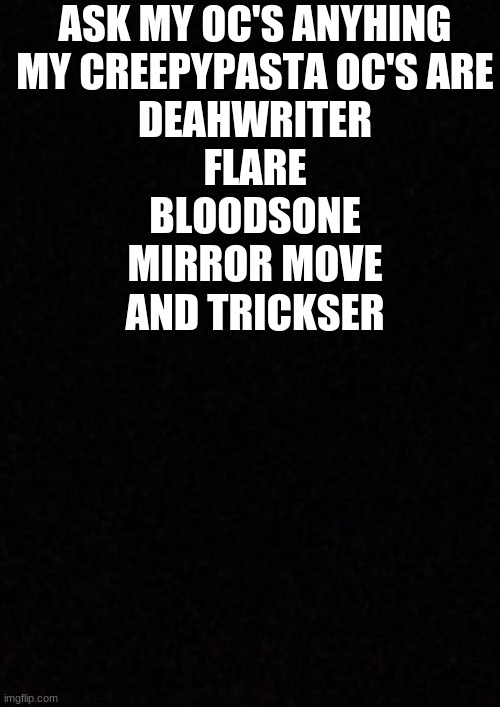 ASK MY OC'S ANYTHING | ASK MY OC'S ANYHING
MY CREEPYPASTA OC'S ARE
DEAHWRITER
FLARE
BLOODSONE
MIRROR MOVE
AND TRICKSER | image tagged in blank | made w/ Imgflip meme maker