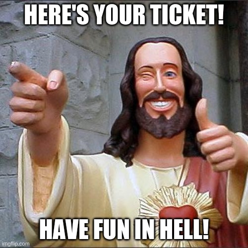 haha jk tho | HERE'S YOUR TICKET! HAVE FUN IN HELL! | image tagged in memes,buddy christ,hell,ticket | made w/ Imgflip meme maker