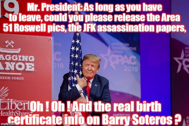 We paid for this stuff, and deserve it... | Mr. President: As long as you have to leave, could you please release the Area 51 Roswell pics, the JFK assassination papers, Oh ! Oh ! And the real birth certificate info on Barry Soteros ? | image tagged in memes | made w/ Imgflip meme maker