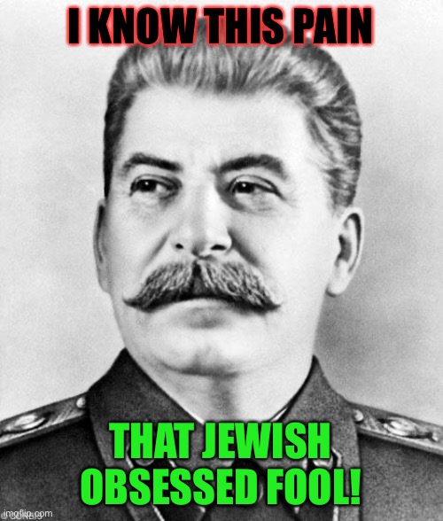 Hypocrite Stalin | I KNOW THIS PAIN THAT JEWISH OBSESSED FOOL! | image tagged in hypocrite stalin | made w/ Imgflip meme maker