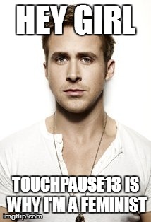 Ryan Gosling Meme | HEY GIRL TOUCHPAUSE13 IS WHY I'M A FEMINIST | image tagged in memes,ryan gosling | made w/ Imgflip meme maker