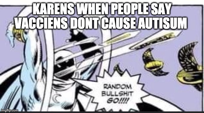 Random Bullshit Go | KARENS WHEN PEOPLE SAY VACCIENS DONT CAUSE AUTISUM | image tagged in random bullshit go | made w/ Imgflip meme maker