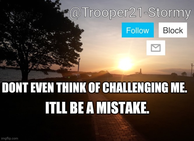 Trooper21-Stormy | DONT EVEN THINK OF CHALLENGING ME. ITLL BE A MISTAKE. | image tagged in trooper21-stormy | made w/ Imgflip meme maker