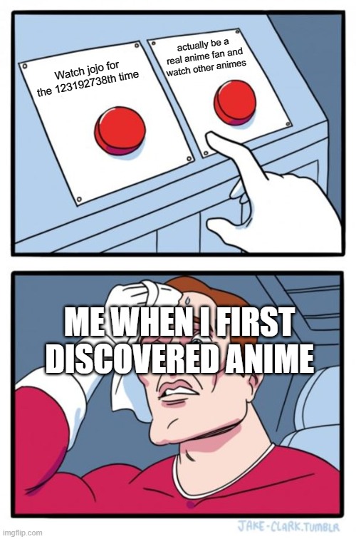 Don't worry, I started watching other anime's and I am loving them | actually be a real anime fan and watch other animes; Watch jojo for the 123192738th time; ME WHEN I FIRST DISCOVERED ANIME | image tagged in memes,two buttons,anime,jojo,jojo's bizarre adventure | made w/ Imgflip meme maker