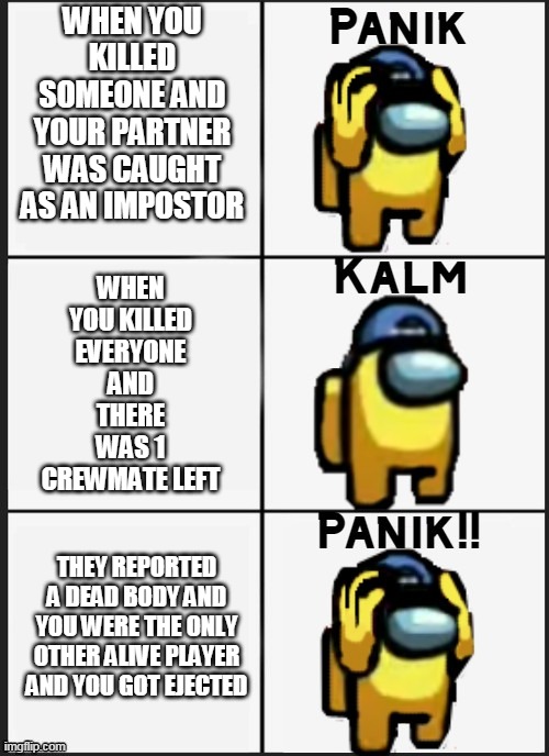 PANIK KALM PANIK STONKS PARODY | WHEN YOU KILLED SOMEONE AND YOUR PARTNER WAS CAUGHT AS AN IMPOSTOR; WHEN YOU KILLED EVERYONE AND THERE WAS 1 CREWMATE LEFT; THEY REPORTED A DEAD BODY AND YOU WERE THE ONLY OTHER ALIVE PLAYER AND YOU GOT EJECTED | image tagged in among us panik | made w/ Imgflip meme maker