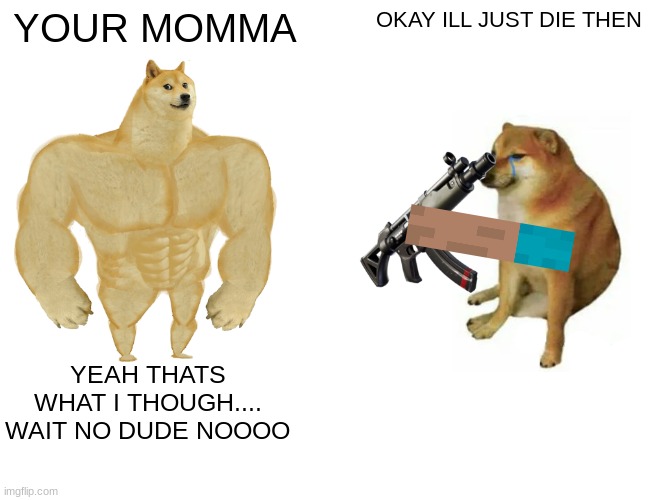 Buff Doge vs. Cheems | YOUR MOMMA; OKAY ILL JUST DIE THEN; YEAH THATS WHAT I THOUGH.... WAIT NO DUDE NOOOO | image tagged in memes,buff doge vs cheems | made w/ Imgflip meme maker