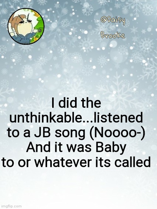 Daisy's Christmas template | I did the unthinkable...listened to a JB song (Noooo-)
And it was Baby to or whatever its called | image tagged in daisy's christmas template | made w/ Imgflip meme maker
