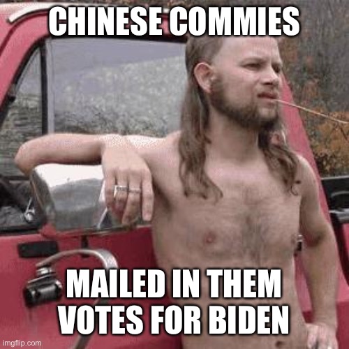 almost redneck | CHINESE COMMIES MAILED IN THEM VOTES FOR BIDEN | image tagged in almost redneck | made w/ Imgflip meme maker