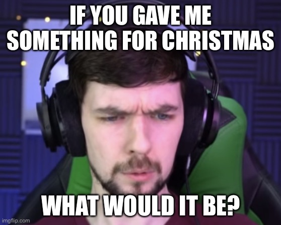 Jacksepticeye confused | IF YOU GAVE ME SOMETHING FOR CHRISTMAS; WHAT WOULD IT BE? | image tagged in jacksepticeye confused | made w/ Imgflip meme maker