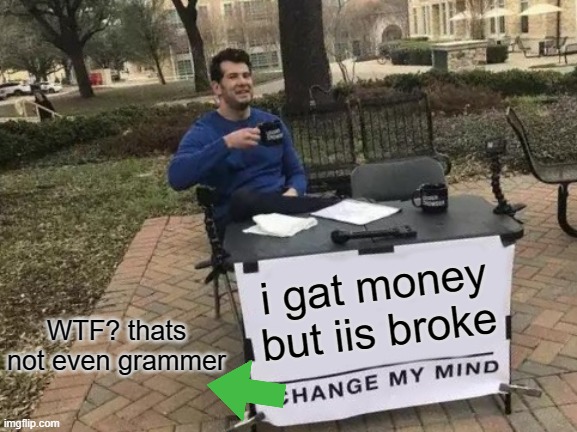 Change My Mind Meme | i gat money but iis broke; WTF? thats not even grammer | image tagged in memes,change my mind | made w/ Imgflip meme maker