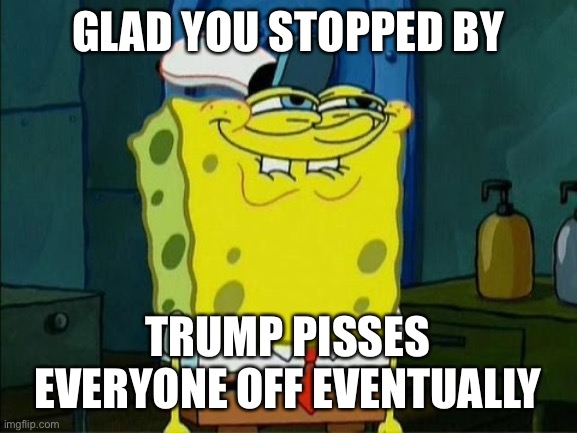 GLAD YOU STOPPED BY TRUMP PISSES EVERYONE OFF EVENTUALLY | made w/ Imgflip meme maker