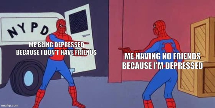 no friends | ME BEING DEPRESSED BECAUSE I DON'T HAVE FRIENDS; ME HAVING NO FRIENDS BECAUSE I'M DEPRESSED | image tagged in spider man double | made w/ Imgflip meme maker