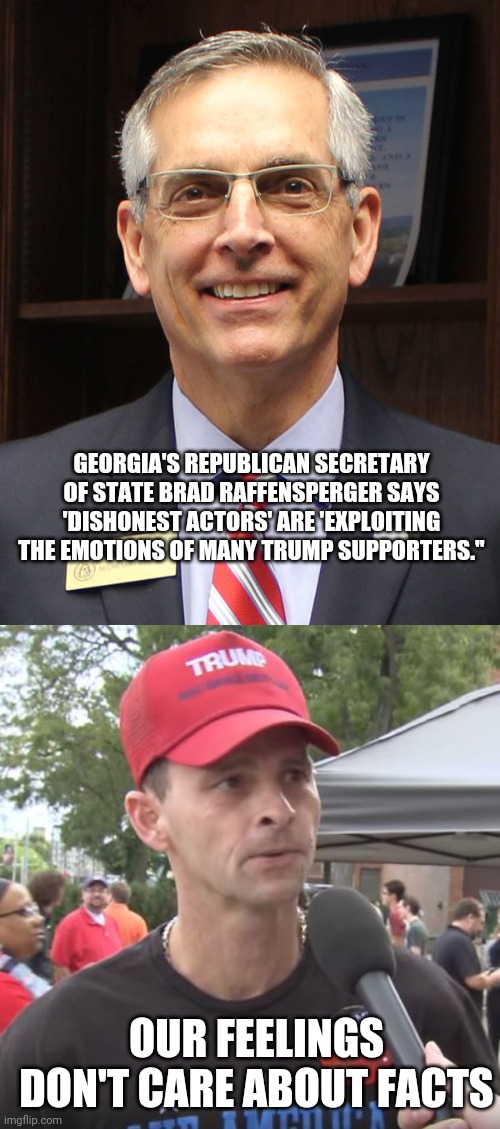 Derp State Operatives | GEORGIA'S REPUBLICAN SECRETARY OF STATE BRAD RAFFENSPERGER SAYS 'DISHONEST ACTORS' ARE 'EXPLOITING THE EMOTIONS OF MANY TRUMP SUPPORTERS.''; OUR FEELINGS DON'T CARE ABOUT FACTS | image tagged in trump supporter,derp | made w/ Imgflip meme maker