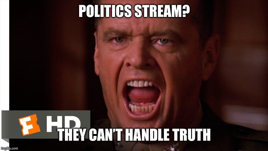 You can’t handle the truth | POLITICS STREAM? THEY CAN’T HANDLE TRUTH | image tagged in you can t handle the truth | made w/ Imgflip meme maker