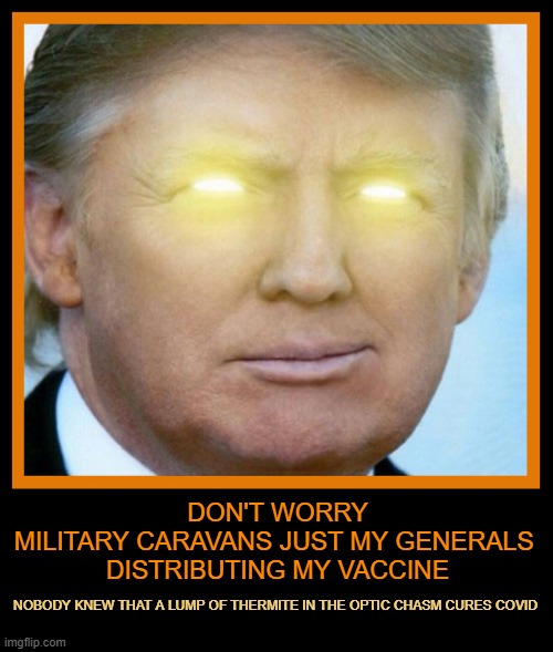 Don't worry |  DON'T WORRY
MILITARY CARAVANS JUST MY GENERALS 
DISTRIBUTING MY VACCINE; NOBODY KNEW THAT A LUMP OF THERMITE IN THE OPTIC CHASM CURES COVID | image tagged in what me worry,covid,cure,mobilizing,trump | made w/ Imgflip meme maker