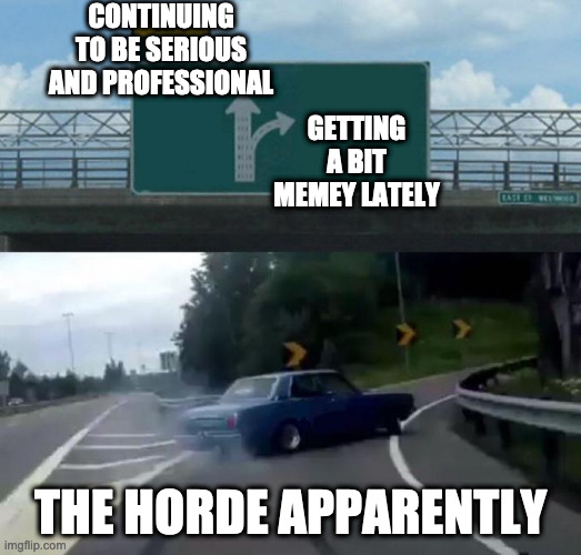 Swerving Car | CONTINUING TO BE SERIOUS AND PROFESSIONAL; GETTING A BIT MEMEY LATELY; THE HORDE APPARENTLY | image tagged in swerving car | made w/ Imgflip meme maker