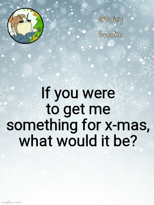 Where are tickets to a concert for The Lumineers I know you have | If you were to get me something for x-mas, what would it be? | image tagged in daisy's christmas template | made w/ Imgflip meme maker